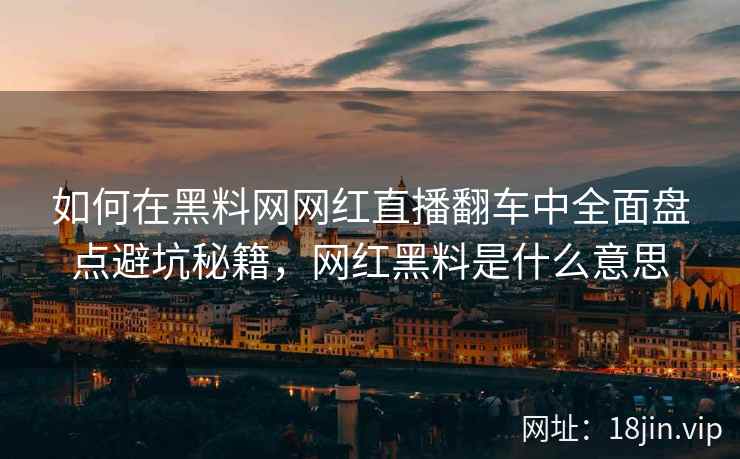 如何在黑料网网红直播翻车中全面盘点避坑秘籍，网红黑料是什么意思