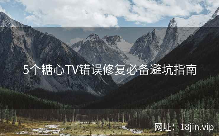 5个糖心TV错误修复必备避坑指南