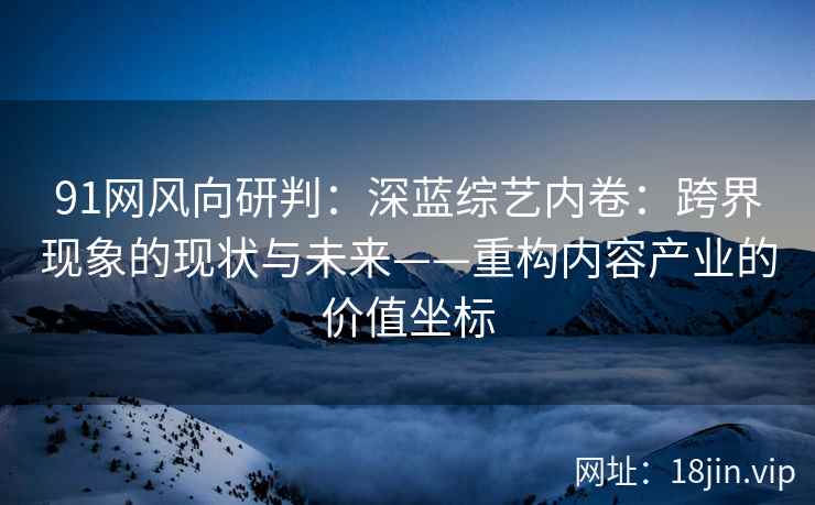 91网风向研判：深蓝综艺内卷：跨界现象的现状与未来——重构内容产业的价值坐标