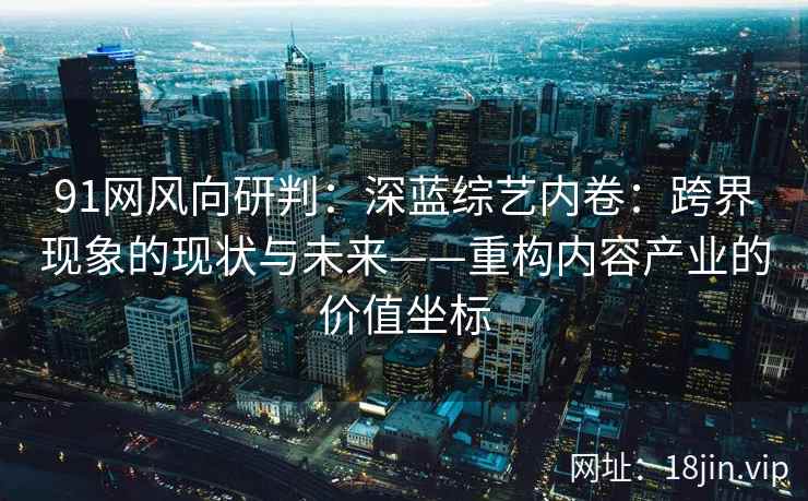 91网风向研判：深蓝综艺内卷：跨界现象的现状与未来——重构内容产业的价值坐标