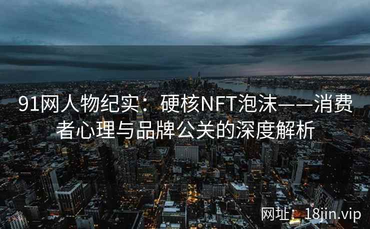 91网人物纪实：硬核NFT泡沫——消费者心理与品牌公关的深度解析