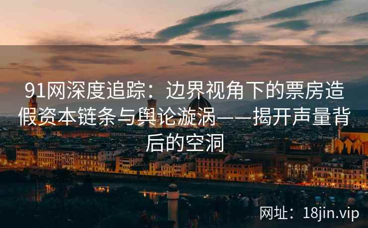 91网深度追踪：边界视角下的票房造假资本链条与舆论漩涡——揭开声量背后的空洞