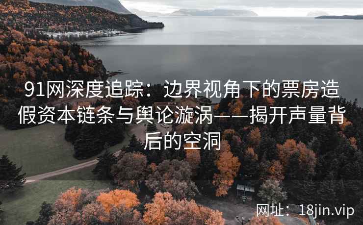 91网深度追踪：边界视角下的票房造假资本链条与舆论漩涡——揭开声量背后的空洞