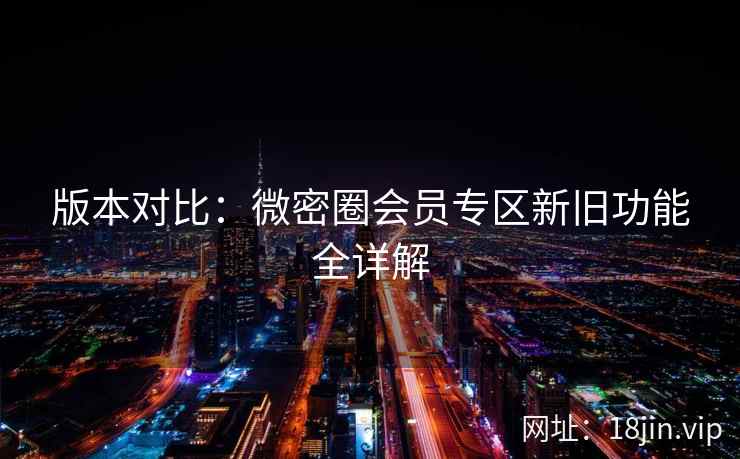 版本对比：微密圈会员专区新旧功能全详解