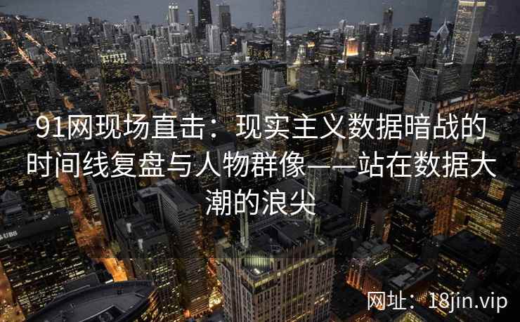 91网现场直击：现实主义数据暗战的时间线复盘与人物群像——站在数据大潮的浪尖