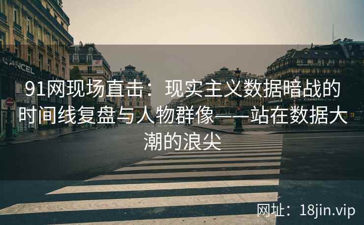 91网现场直击：现实主义数据暗战的时间线复盘与人物群像——站在数据大潮的浪尖