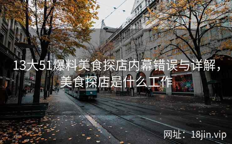 13大51爆料美食探店内幕错误与详解，美食探店是什么工作