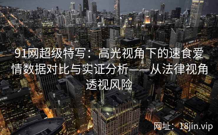 91网超级特写：高光视角下的速食爱情数据对比与实证分析——从法律视角透视风险