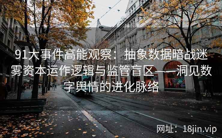 91大事件高能观察：抽象数据暗战迷雾资本运作逻辑与监管盲区——洞见数字舆情的进化脉络