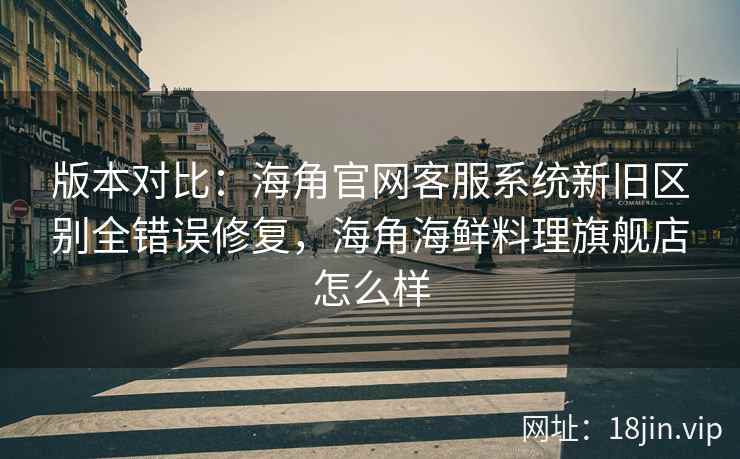 版本对比：海角官网客服系统新旧区别全错误修复，海角海鲜料理旗舰店怎么样