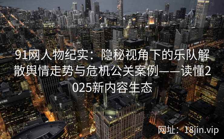 91网人物纪实：隐秘视角下的乐队解散舆情走势与危机公关案例——读懂2025新内容生态