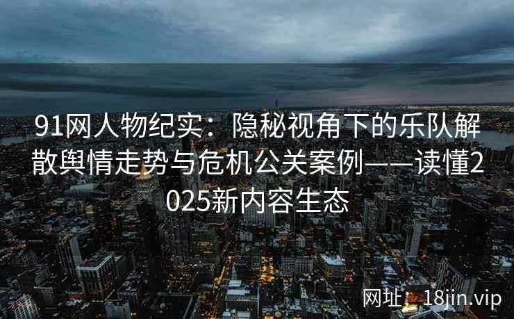 91网人物纪实：隐秘视角下的乐队解散舆情走势与危机公关案例——读懂2025新内容生态