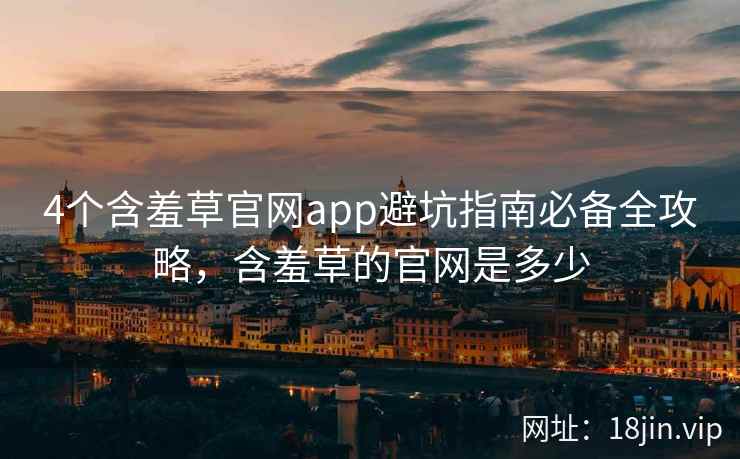 4个含羞草官网app避坑指南必备全攻略，含羞草的官网是多少