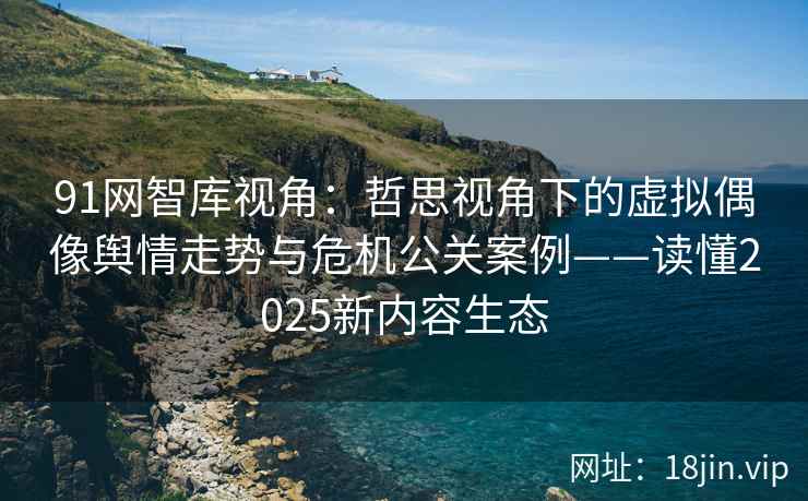 91网智库视角：哲思视角下的虚拟偶像舆情走势与危机公关案例——读懂2025新内容生态