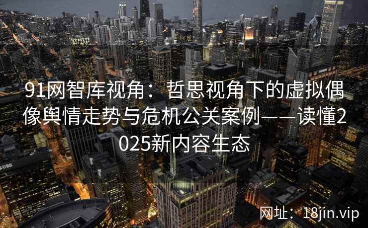 91网智库视角：哲思视角下的虚拟偶像舆情走势与危机公关案例——读懂2025新内容生态