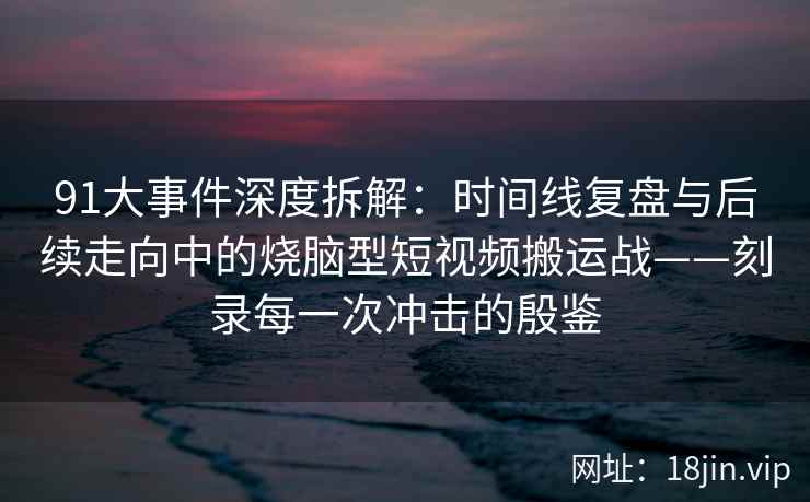 91大事件深度拆解：时间线复盘与后续走向中的烧脑型短视频搬运战——刻录每一次冲击的殷鉴