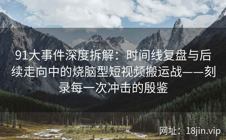 91大事件深度拆解：时间线复盘与后续走向中的烧脑型短视频搬运战——刻录每一次冲击的殷鉴