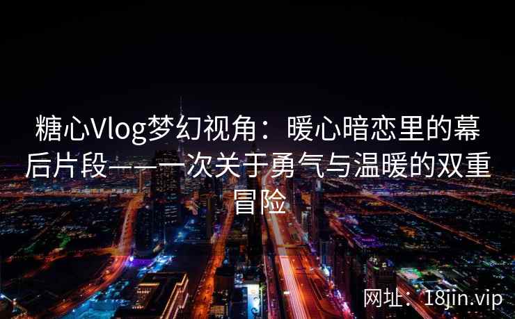糖心Vlog梦幻视角：暖心暗恋里的幕后片段——一次关于勇气与温暖的双重冒险