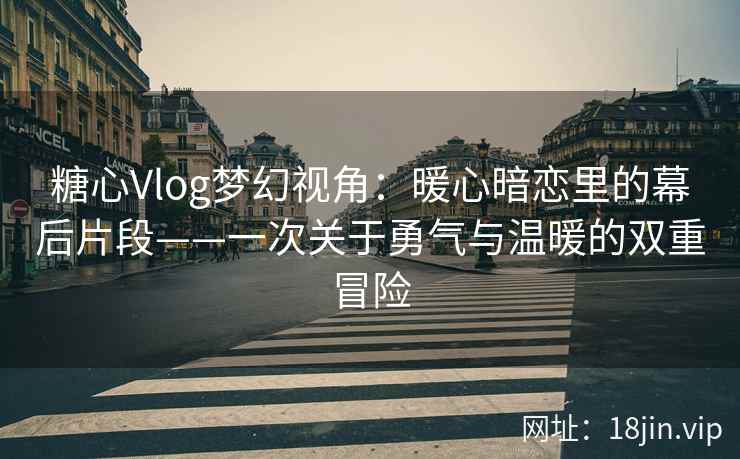 糖心Vlog梦幻视角：暖心暗恋里的幕后片段——一次关于勇气与温暖的双重冒险