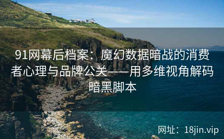91网幕后档案：魔幻数据暗战的消费者心理与品牌公关——用多维视角解码暗黑脚本