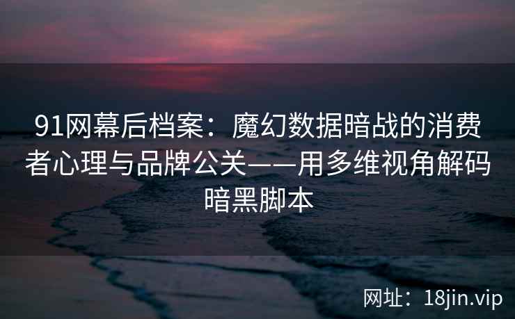 91网幕后档案：魔幻数据暗战的消费者心理与品牌公关——用多维视角解码暗黑脚本
