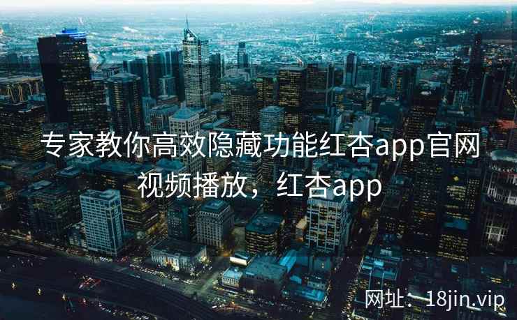 专家教你高效隐藏功能红杏app官网视频播放，红杏app