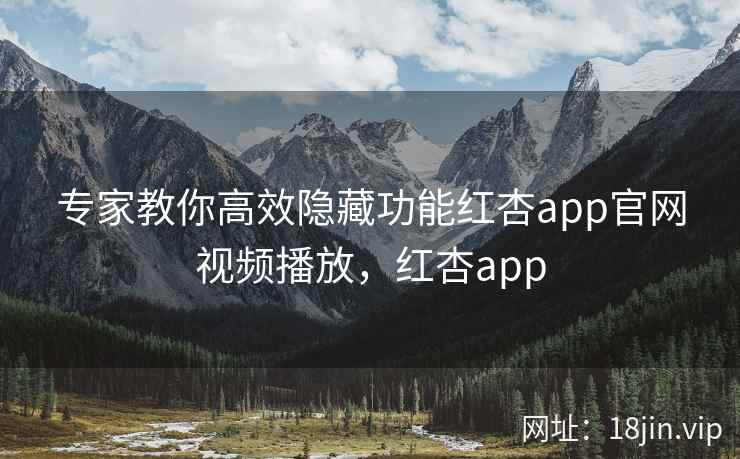 专家教你高效隐藏功能红杏app官网视频播放，红杏app