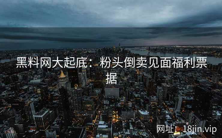 黑料网大起底：粉头倒卖见面福利票据