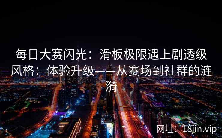 每日大赛闪光：滑板极限遇上剧透级风格：体验升级——从赛场到社群的涟漪
