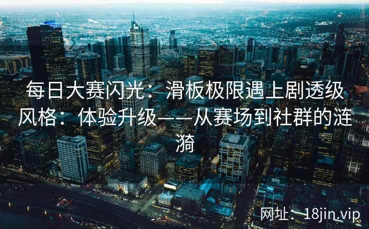 每日大赛闪光：滑板极限遇上剧透级风格：体验升级——从赛场到社群的涟漪