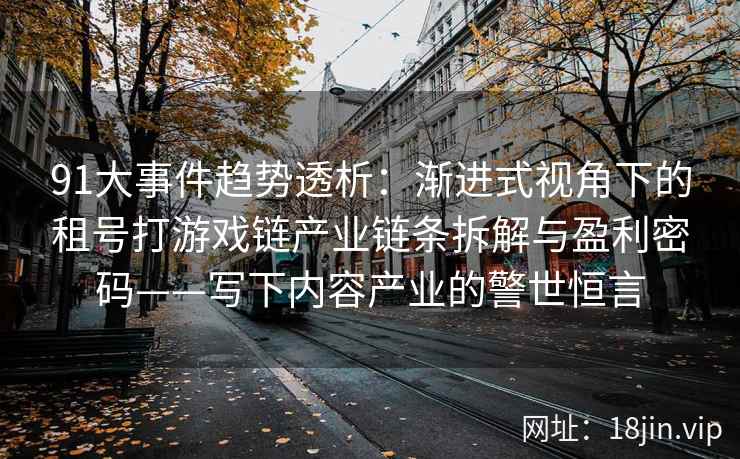91大事件趋势透析：渐进式视角下的租号打游戏链产业链条拆解与盈利密码——写下内容产业的警世恒言