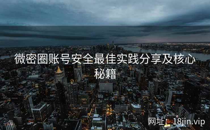 微密圈账号安全最佳实践分享及核心秘籍