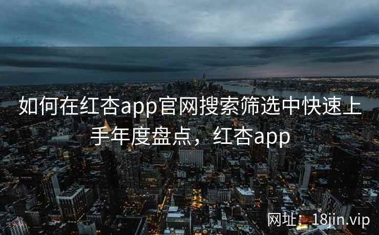 如何在红杏app官网搜索筛选中快速上手年度盘点，红杏app