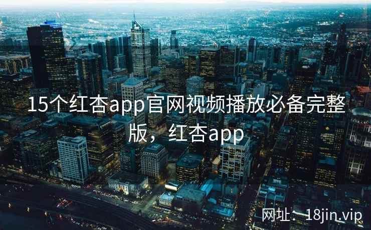 15个红杏app官网视频播放必备完整版，红杏app