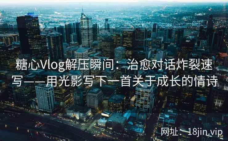 糖心Vlog解压瞬间：治愈对话炸裂速写——用光影写下一首关于成长的情诗
