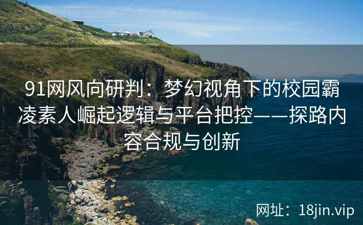91网风向研判：梦幻视角下的校园霸凌素人崛起逻辑与平台把控——探路内容合规与创新