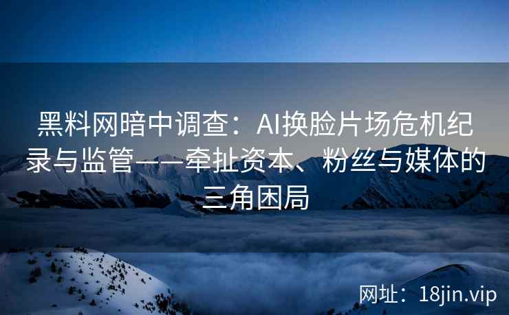 黑料网暗中调查：AI换脸片场危机纪录与监管——牵扯资本、粉丝与媒体的三角困局