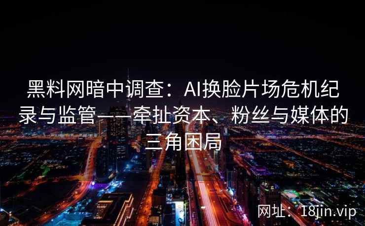 黑料网暗中调查：AI换脸片场危机纪录与监管——牵扯资本、粉丝与媒体的三角困局