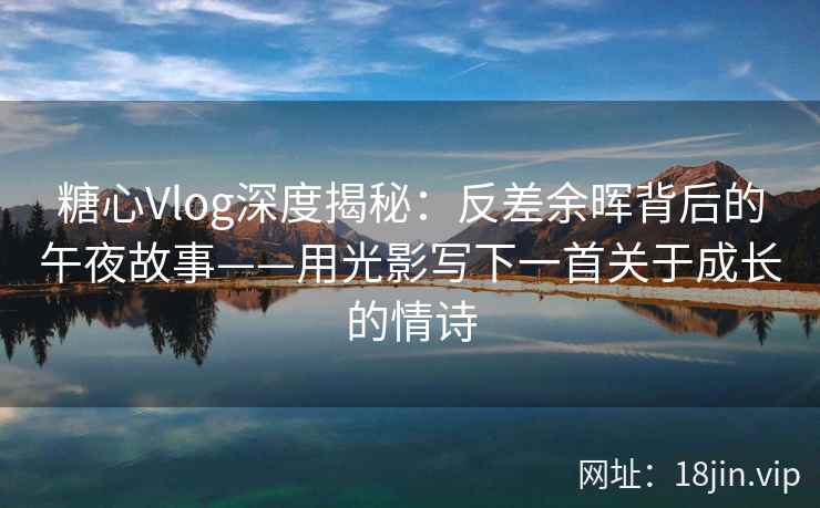 糖心Vlog深度揭秘：反差余晖背后的午夜故事——用光影写下一首关于成长的情诗