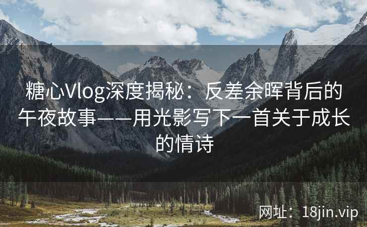 糖心Vlog深度揭秘：反差余晖背后的午夜故事——用光影写下一首关于成长的情诗