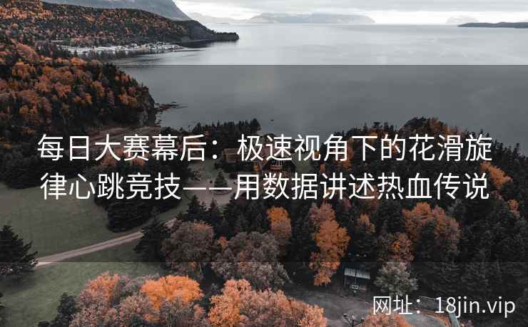 每日大赛幕后：极速视角下的花滑旋律心跳竞技——用数据讲述热血传说