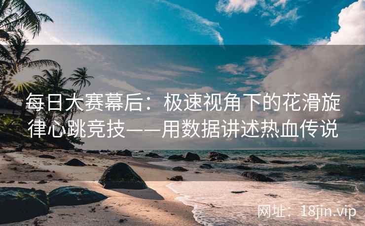 每日大赛幕后：极速视角下的花滑旋律心跳竞技——用数据讲述热血传说