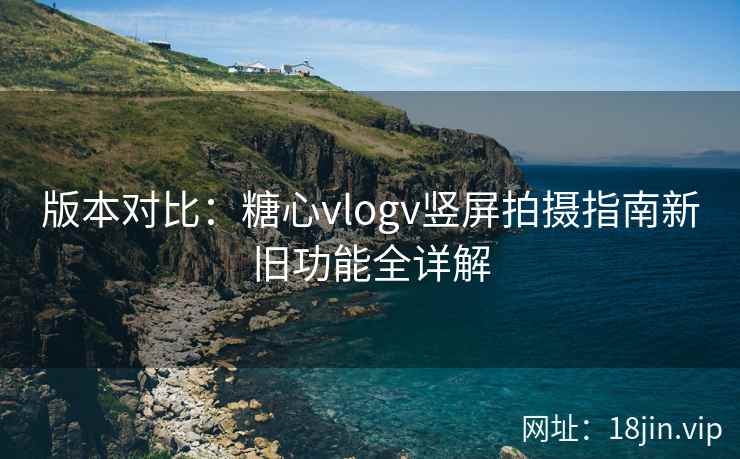 版本对比：糖心vlogv竖屏拍摄指南新旧功能全详解