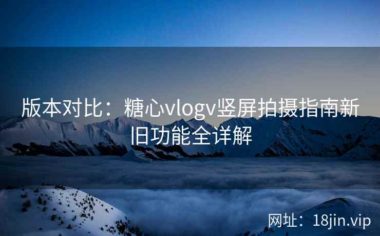 版本对比：糖心vlogv竖屏拍摄指南新旧功能全详解