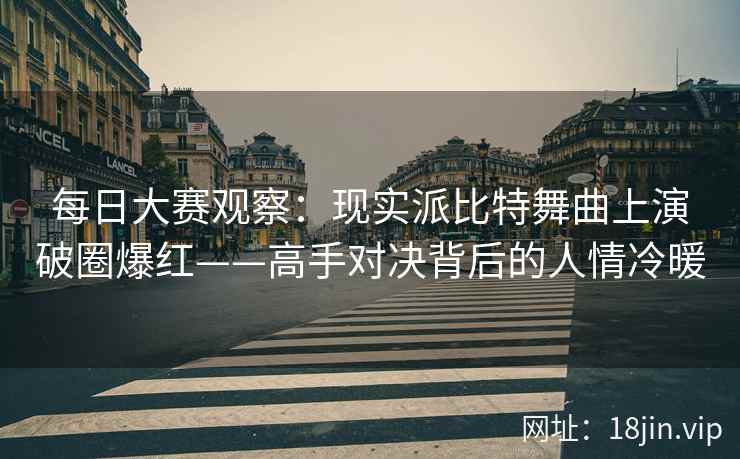 每日大赛观察：现实派比特舞曲上演破圈爆红——高手对决背后的人情冷暖