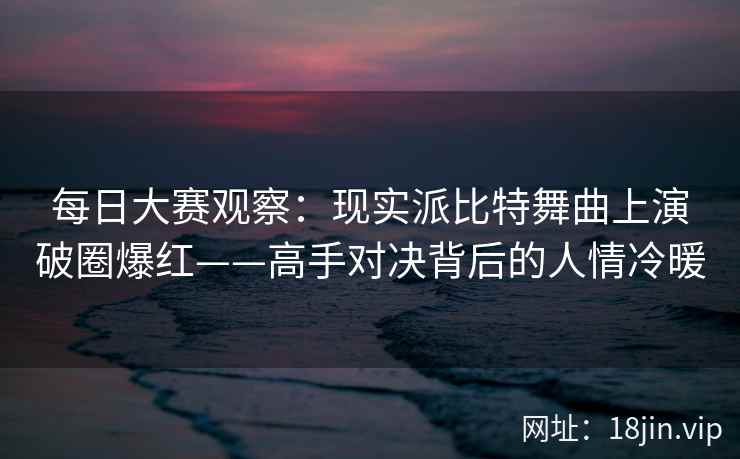 每日大赛观察：现实派比特舞曲上演破圈爆红——高手对决背后的人情冷暖
