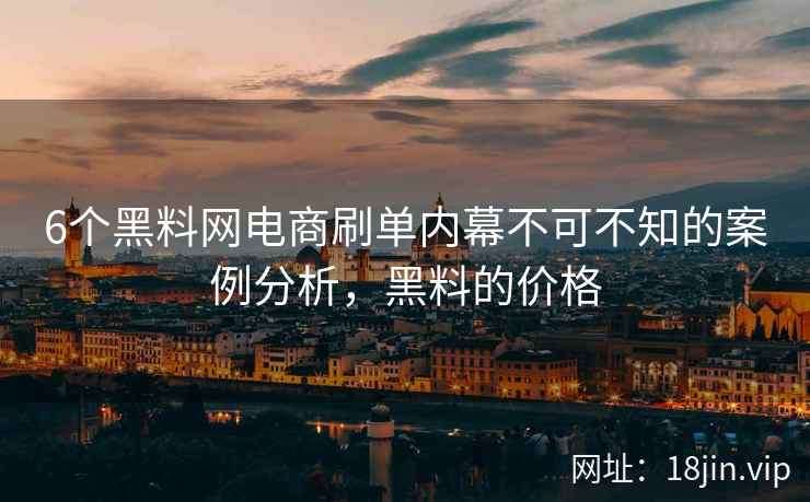 6个黑料网电商刷单内幕不可不知的案例分析，黑料的价格
