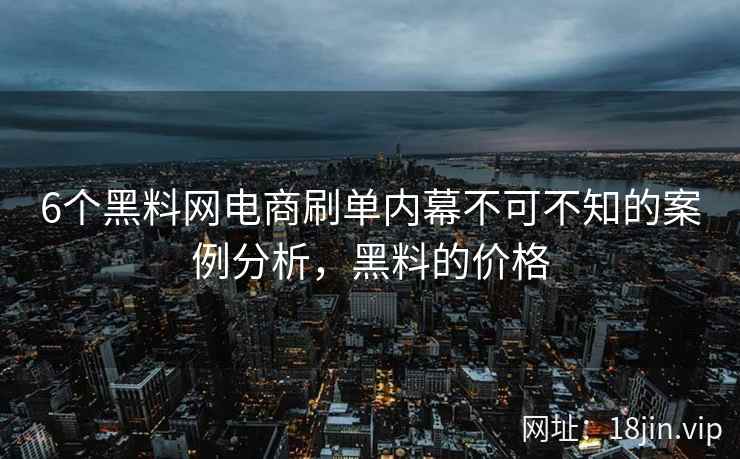 6个黑料网电商刷单内幕不可不知的案例分析，黑料的价格