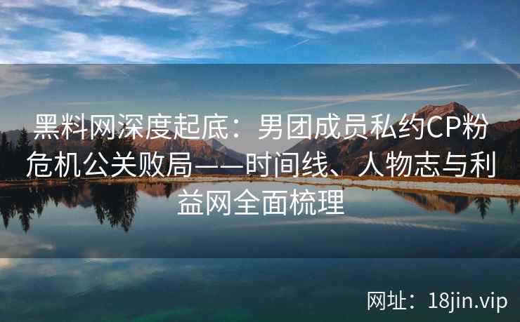 黑料网深度起底：男团成员私约CP粉危机公关败局——时间线、人物志与利益网全面梳理