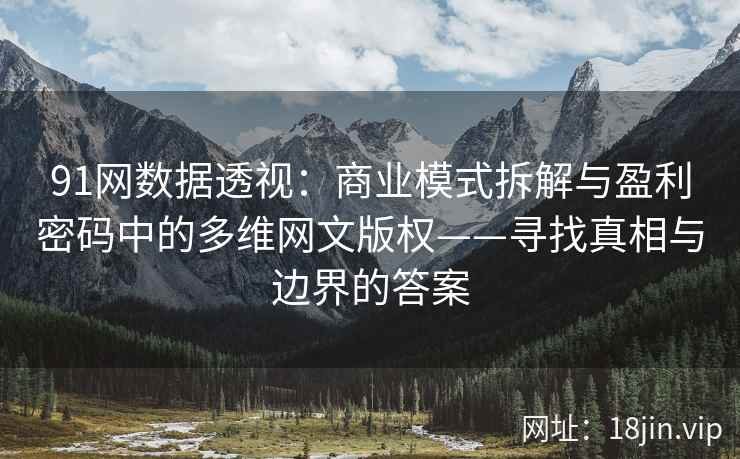 91网数据透视：商业模式拆解与盈利密码中的多维网文版权——寻找真相与边界的答案